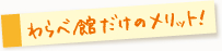 わらべ館だけのメリット！