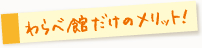 わらべ館だけのメリット！