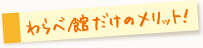 わらべ館だけのメリット！