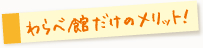 わらべ館だけのメリット！